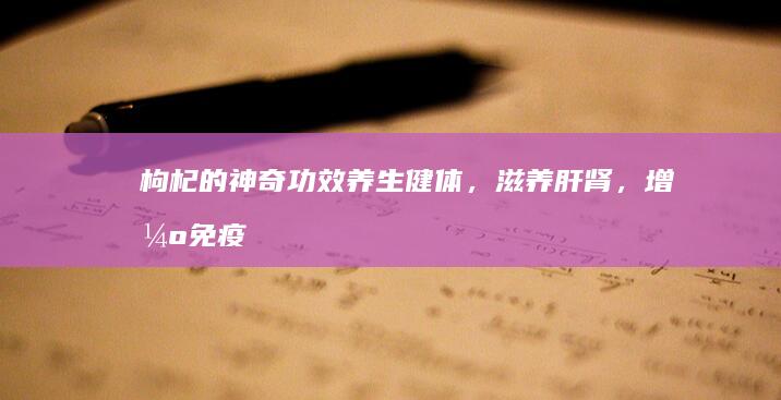 枸杞的神奇功效：养生健体，滋养肝肾，增强免疫